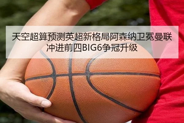 天空超算预测英超新格局阿森纳卫冕曼联冲进前四BIG6争冠升级