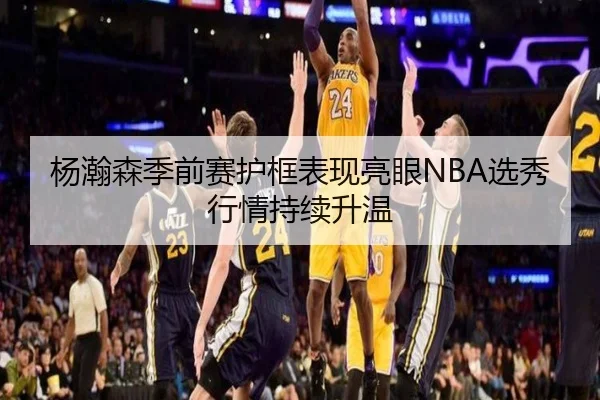 杨瀚森季前赛护框表现亮眼NBA选秀行情持续升温